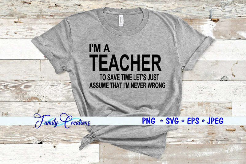 I'M A Teacher To Save Time Lets Just Assume That I'M Never Wrong SVG Family Creations 