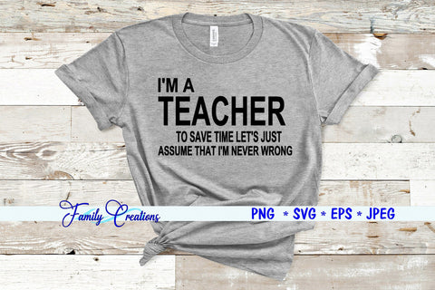 I'M A Teacher To Save Time Lets Just Assume That I'M Never Wrong SVG Family Creations 