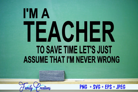 I'M A Teacher To Save Time Lets Just Assume That I'M Never Wrong SVG Family Creations 