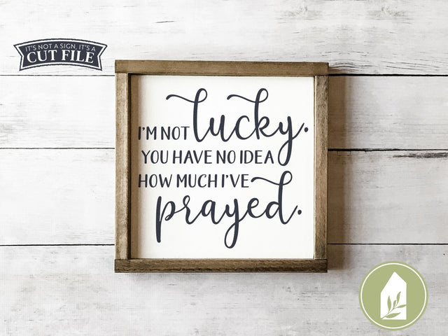 I'm Not Lucky You Have No Idea How Much I've Prayed SVG | Christian SVG | Farmhouse Sign Design SVG LilleJuniper 