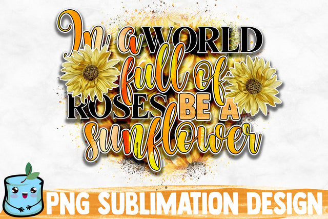 In A World Full Of Roses Be A Sunflower Sublimation Design Sublimation MintyMarshmallows 