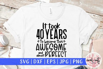 It took 40 years to become this awesome and almost perfect - Birthday SVG EPS DXF PNG Cutting File SVG CoralCutsSVG 