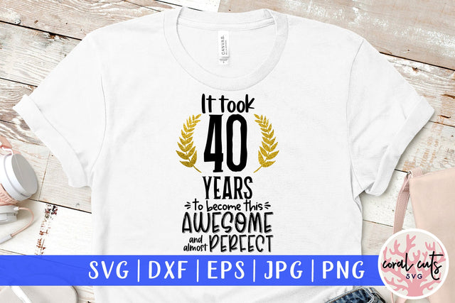 It took 40 years to become this awesome and almost perfect - Birthday SVG EPS DXF PNG Cutting File SVG CoralCutsSVG 