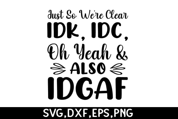 Just So We're Clear Idk, Idc, Oh Yeah & Also Idgaf SVG Angelina750 