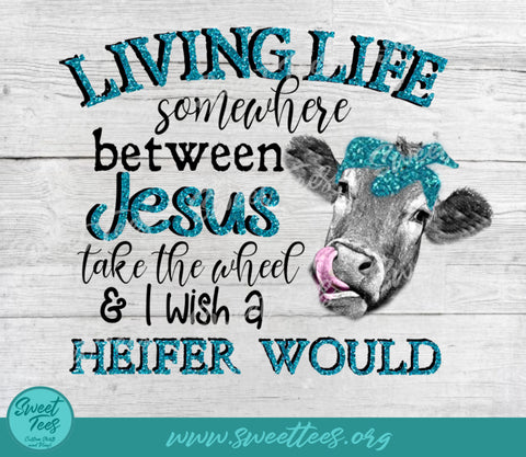 Living Life Somewhere Between Jesus Take the Wheel and I Wish a Heifer Would Teal Sublimation Sweet Tees 