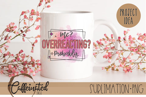 Me? Overreacting? Probably PNG Sublimation Caffeinated SVGs 