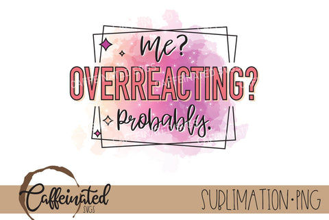 Me? Overreacting? Probably PNG Sublimation Caffeinated SVGs 