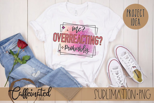 Me? Overreacting? Probably PNG Sublimation Caffeinated SVGs 