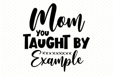 Mom You Taught by Example svg SVG orpitasn 