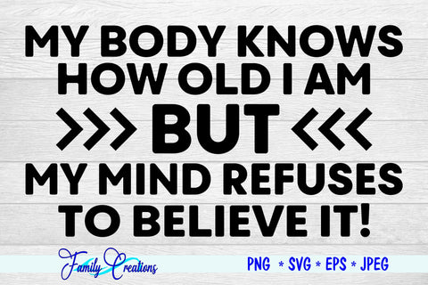 My Body Knows How Old I Am But My Mind Refuses To Believe It! SVG Family Creations 