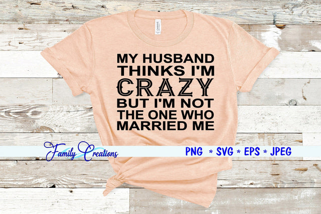 My Husband Thinks I'M Crazy But I Am Not The One Who Married Me SVG Family Creations 