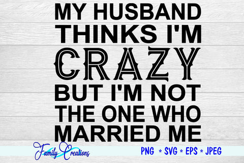 My Husband Thinks I'M Crazy But I Am Not The One Who Married Me SVG Family Creations 