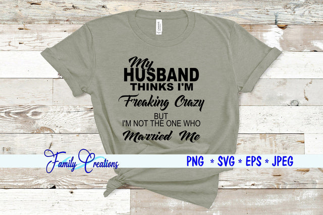 My Husband Thinks I'M Freaking Crazy But I'M Not the One Who Married Me SVG Family Creations 