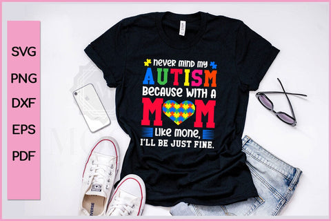 NEVER MIND MY AUTISM BECAUSE WITH A MOM LIKE MONE, I’LL BE JUST FINE Autism SVG PNG Craft Cut File SVG SVG Print File 