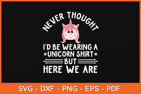 Never Thought I’d Be Wearing A Unicorn Shirt But Here We Are Svg Cutting File SVG artprintfile 