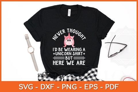 Never Thought I’d Be Wearing A Unicorn Shirt But Here We Are Svg Cutting File SVG artprintfile 