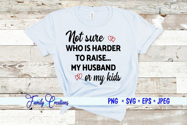 Not Sure Who Is Harder to Raise My Husband or my Kids SVG Family Creations 