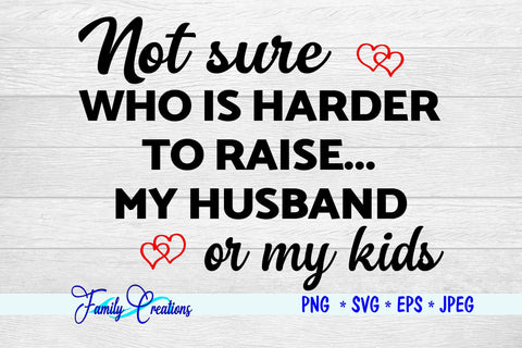 Not Sure Who Is Harder to Raise My Husband or my Kids SVG Family Creations 