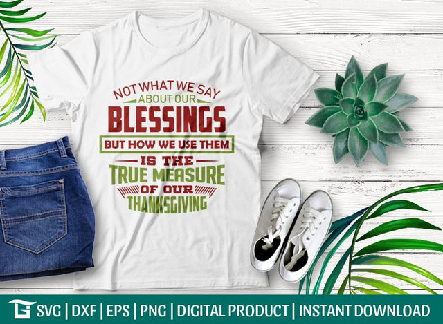 Not What We Say About Our Blessings But How We Use Them Is The True Measure Of Our Thanksgiving SVG Cut File, Tshirt Design SVG ETC Craft 