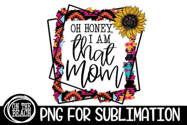 Oh Honey I Am That Mom - Native - Aztec - Sunflower PNG Sublimation Sublimation On the Beach Boutique 