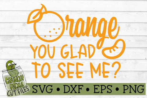 Orange You Glad to See Me SVG Cut File SVG Crunchy Pickle 