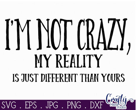 Sarcastic Svg - I'm Not Crazy SVG - My Reality Is Just Different From Yours SVG Crafty Mama Studios 