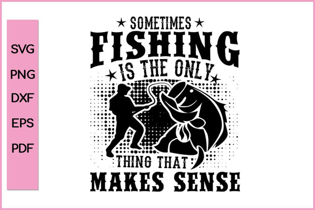 Sometimes Fishing Is The Only Thing That Make Sense Funny Fishing SVG PNG Craft Cut File SVG SVG Print File 