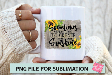 Sometimes You Just Need To Create Your Own Sunshine, Create Your Own Sunshine, Sunflower Sublimation, Motivation Sublimation Craft Pixel Perfect 
