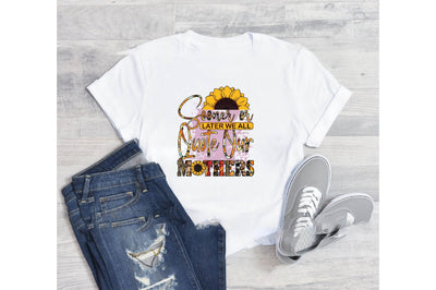 Sooner or later we all quote our mothers Sublimation designartist 