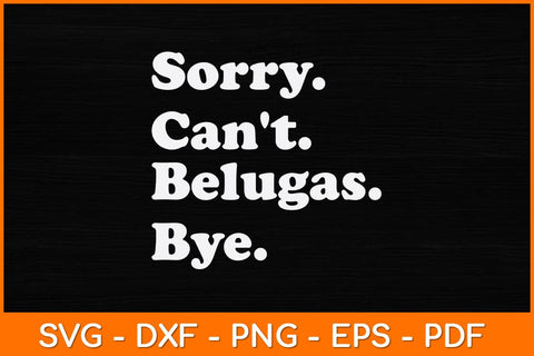 Sorry Can't Belugas Bye Svg Design SVG artprintfile 