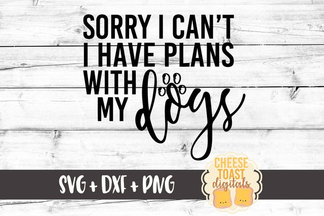 Sorry I Can't I Have Plans With My Dogs SVG Cheese Toast Digitals 