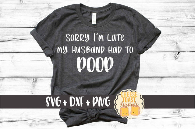 Sorry I'm Late My Husband Had To Poop - Funny SVG PNG DXF Cut Files SVG Cheese Toast Digitals 