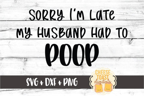 Sorry I'm Late My Husband Had To Poop - Funny SVG PNG DXF Cut Files SVG Cheese Toast Digitals 