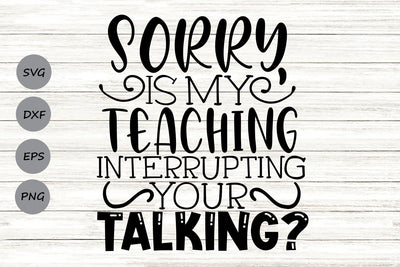 Sorry Is My Teaching Interrupting Your Talking| Funny Teacher SVG Cutting Files. SVG CosmosFineArt 