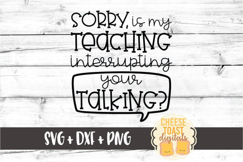 Sorry Is My Teaching Interrupting Your Talking? - Teacher SVG PNG DXF Cut Files SVG Cheese Toast Digitals 
