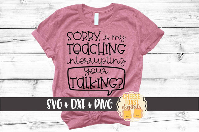 Sorry Is My Teaching Interrupting Your Talking? - Teacher SVG PNG DXF Cut Files SVG Cheese Toast Digitals 