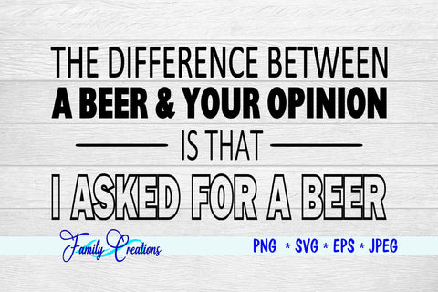 The Difference Between A Beer & Your Opinion Is That I Asked for a Beer SVG Family Creations 