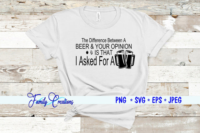 The Difference Between A Beer & Your Opinion Is that I Asked for A Beer SVG Family Creations 