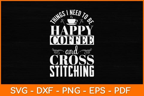 Things I Need To Be Happy Coffee And Cross Stitch Funny Svg Design SVG artprintfile 