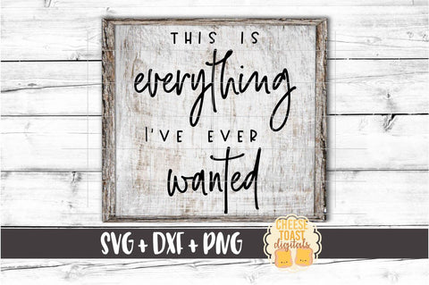 This Is Everything I've Ever Wanted - Home Sign SVG PNG DXF Cut Files SVG Cheese Toast Digitals 