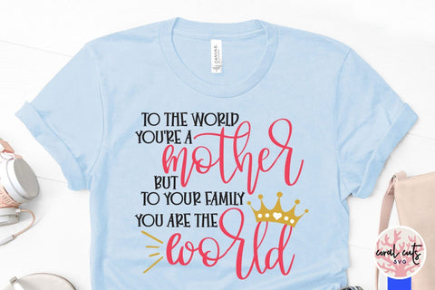 To the world you're a mother but to our family you are the world – Mother SVG EPS DXF PNG Cutting Files SVG CoralCutsSVG 