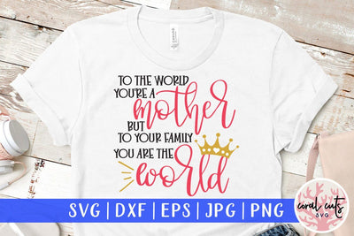 To the world you're a mother but to our family you are the world – Mother SVG EPS DXF PNG Cutting Files SVG CoralCutsSVG 