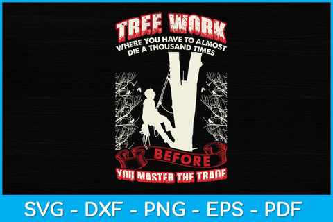 Tree Work Where You Have To Almost Die A Thousand Times Arborist Svg SVG artprintfile 