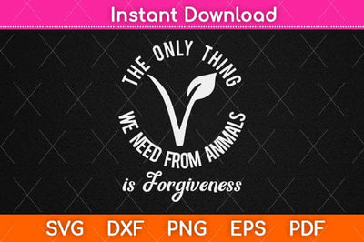 Vegan The Only Thing We Need From Animals Is Forgiveness Svg Design SVG artprintfile 