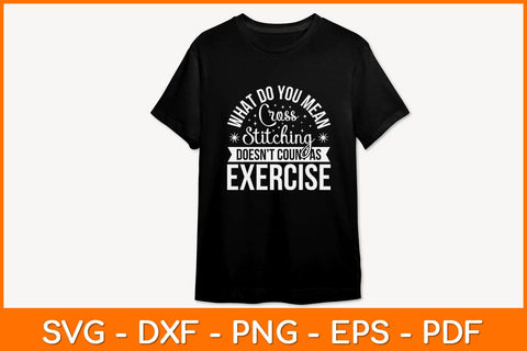 What Do You Mean Cross Stitching Cross Stitch Doesn't Count As Exercise Svg Design SVG artprintfile 