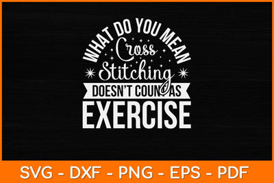What Do You Mean Cross Stitching Cross Stitch Doesn't Count As Exercise Svg Design SVG artprintfile 