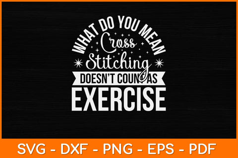 What Do You Mean Cross Stitching Cross Stitch Doesn't Count As Exercise Svg Design SVG artprintfile 