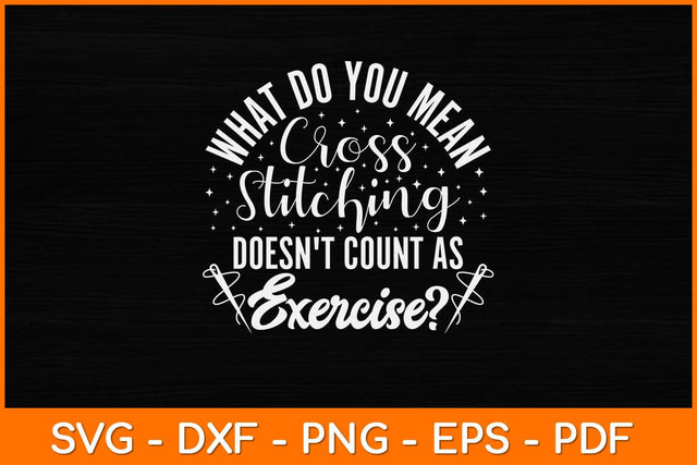 What Do You Mean Cross Stitching Doesn't Count As Exercise Svg Design SVG artprintfile 