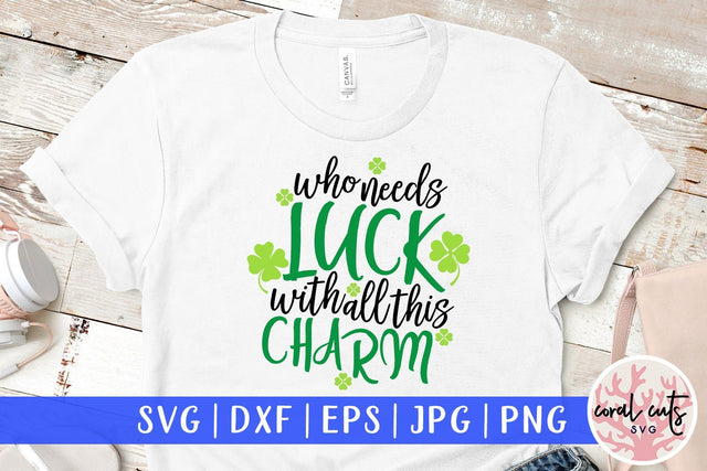 Who Needs Luck With All These Charm - St Patricks Day SVG EPS DXF PNG SVG CoralCutsSVG 