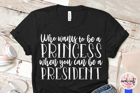Who wants to be princess when you can be a president - Women Empowerment SVG EPS DXF PNG File SVG CoralCutsSVG 